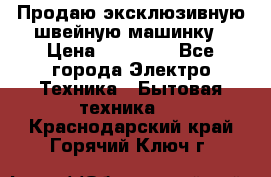 Продаю эксклюзивную швейную машинку › Цена ­ 13 900 - Все города Электро-Техника » Бытовая техника   . Краснодарский край,Горячий Ключ г.